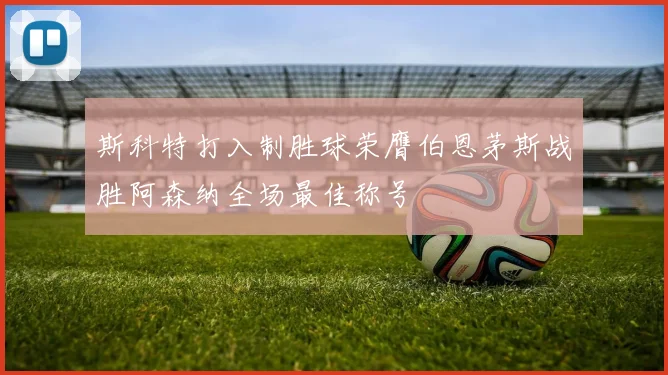 斯科特打入制胜球荣膺伯恩茅斯战胜阿森纳全场最佳称号