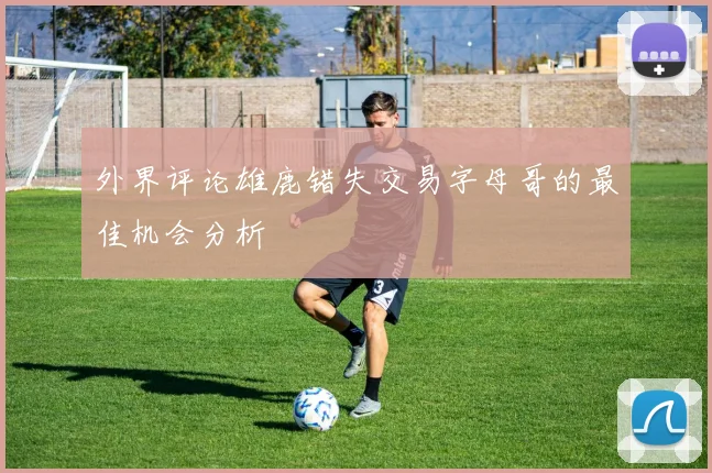 外界评论雄鹿错失交易字母哥的最佳机会分析
