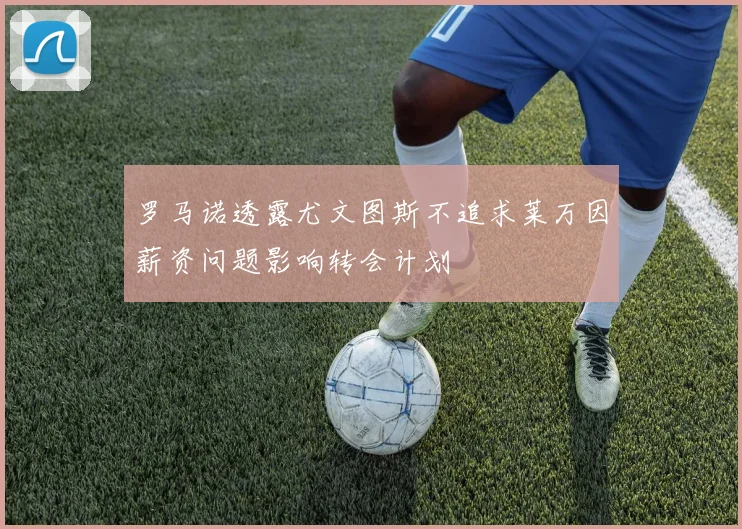 罗马诺透露尤文图斯不追求莱万因薪资问题影响转会计划