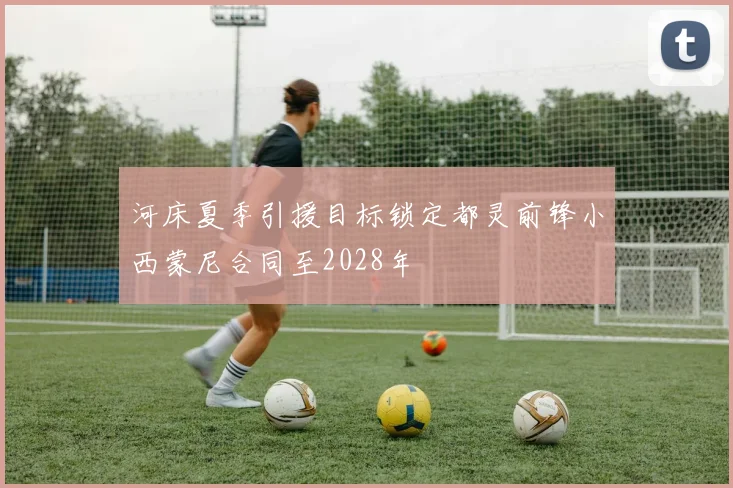 河床夏季引援目标锁定都灵前锋小西蒙尼合同至2028年