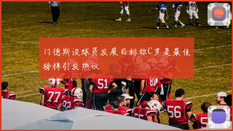 门德斯谈球员发展目标称C罗是最佳榜样引发热议