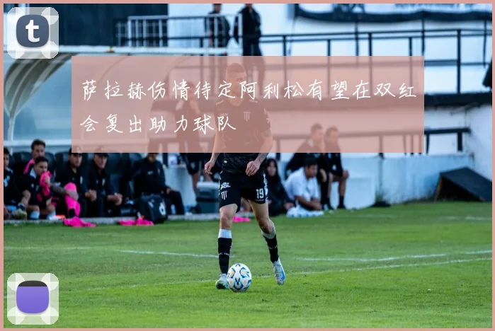 萨拉赫伤情待定阿利松有望在双红会复出助力球队