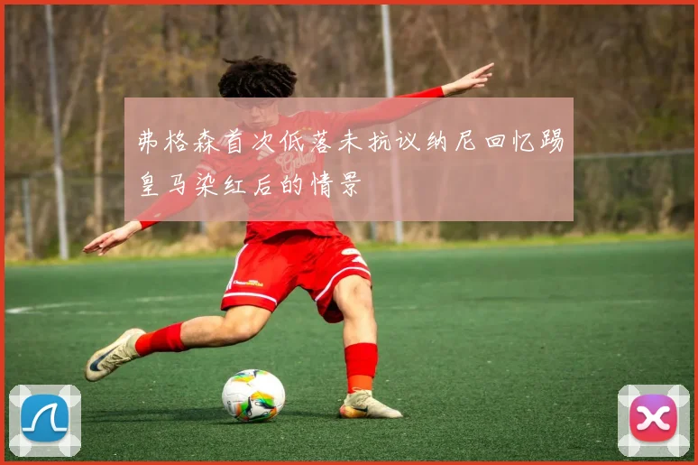 弗格森首次低落未抗议纳尼回忆踢皇马染红后的情景