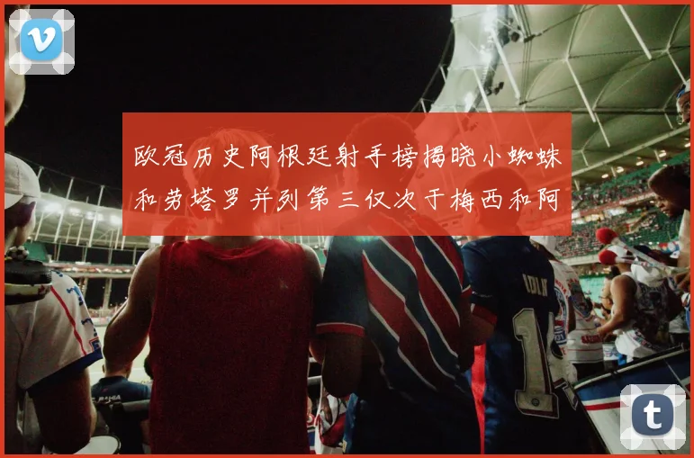 欧冠历史阿根廷射手榜揭晓小蜘蛛和劳塔罗并列第三仅次于梅西和阿圭罗