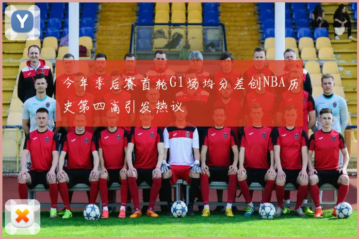 今年季后赛首轮G1场均分差创NBA历史第四高引发热议