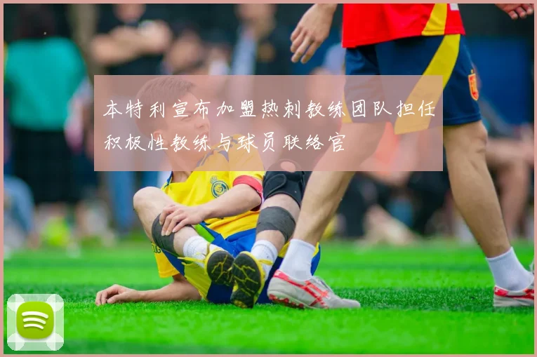 本特利宣布加盟热刺教练团队担任积极性教练与球员联络官