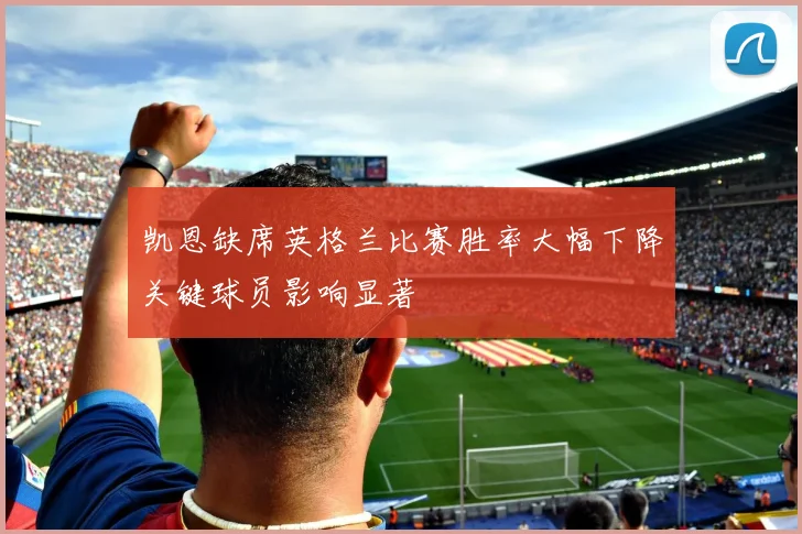 凯恩缺席英格兰比赛胜率大幅下降关键球员影响显著