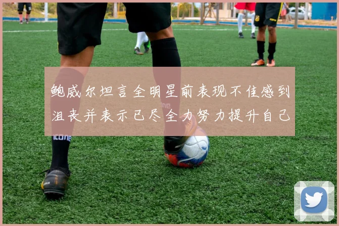 鲍威尔坦言全明星前表现不佳感到沮丧并表示已尽全力努力提升自己