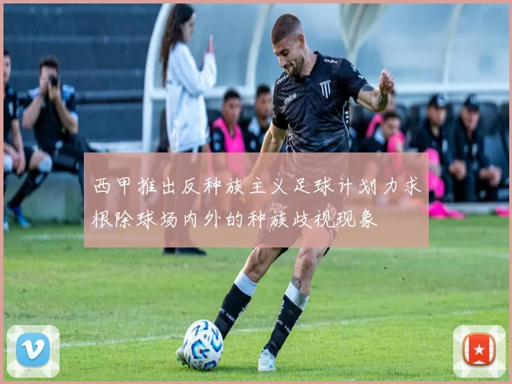 西甲推出反种族主义足球计划力求根除球场内外的种族歧视现象