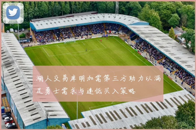 湖人交易库明加需第三方助力以满足勇士需求与逢低买入策略