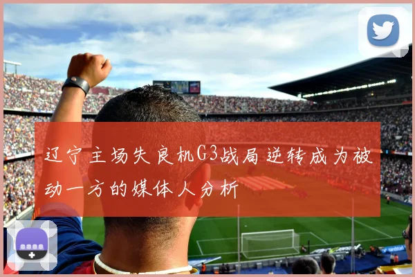 辽宁主场失良机G3战局逆转成为被动一方的媒体人分析