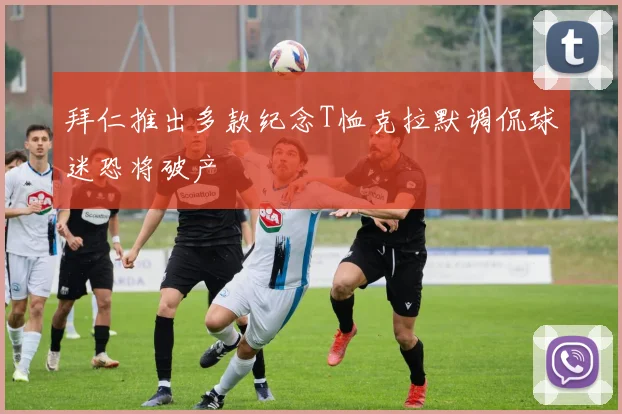 拜仁推出多款纪念T恤克拉默调侃球迷恐将破产