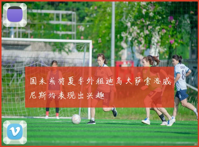 国米或将夏季外租迪乌夫萨索洛威尼斯均表现出兴趣