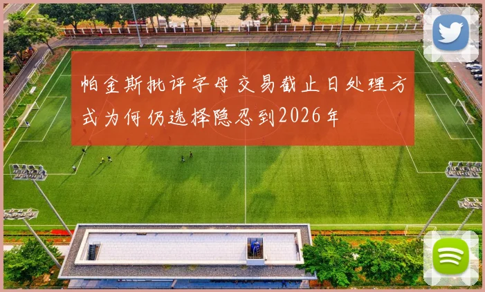 帕金斯批评字母交易截止日处理方式为何仍选择隐忍到2026年