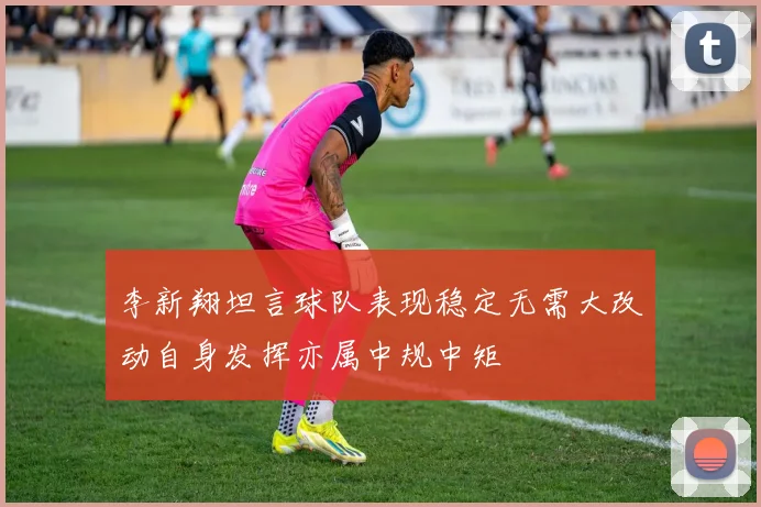 李新翔坦言球队表现稳定无需大改动自身发挥亦属中规中矩
