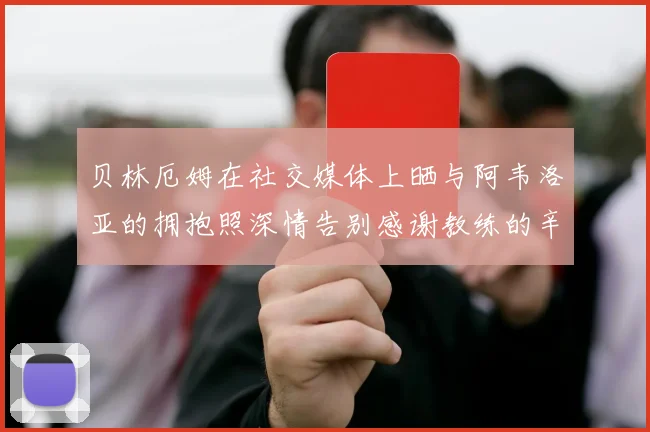 贝林厄姆在社交媒体上晒与阿韦洛亚的拥抱照深情告别感谢教练的辛勤付出