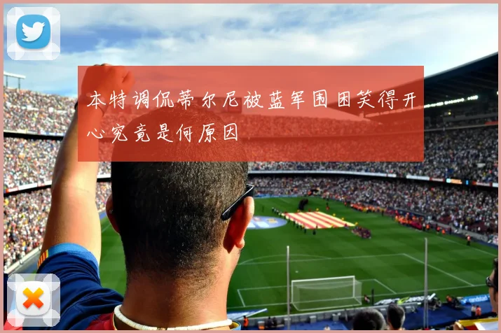 本特调侃蒂尔尼被蓝军围困笑得开心究竟是何原因