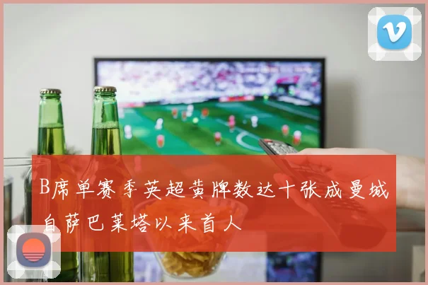 B席单赛季英超黄牌数达十张成曼城自萨巴莱塔以来首人