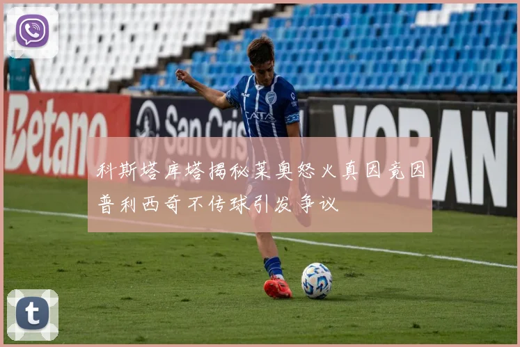 科斯塔库塔揭秘莱奥怒火真因竟因普利西奇不传球引发争议