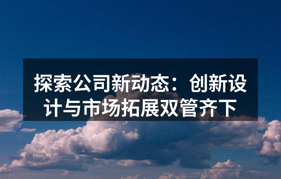 探索公司新动态：创新设计与市场拓展双管齐